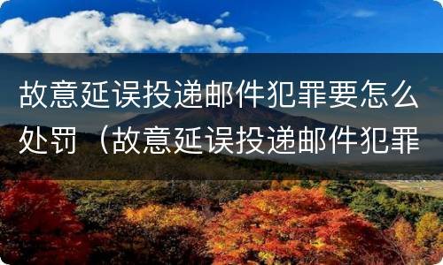 故意延误投递邮件犯罪要怎么处罚（故意延误投递邮件犯罪要怎么处罚他）