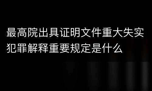 最高院出具证明文件重大失实犯罪解释重要规定是什么