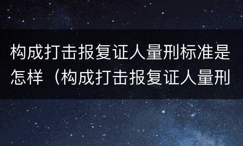 构成打击报复证人量刑标准是怎样（构成打击报复证人量刑标准是怎样定罪的）