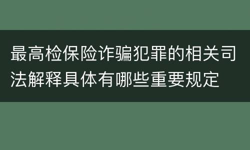 最高检保险诈骗犯罪的相关司法解释具体有哪些重要规定