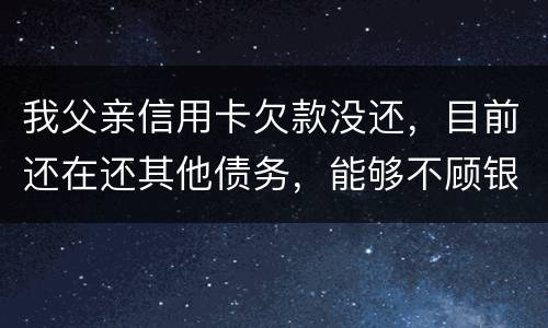 我父亲信用卡欠款没还，目前还在还其他债务，能够不顾银行这边吗