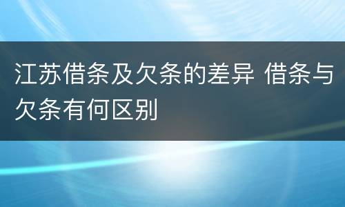 江苏借条及欠条的差异 借条与欠条有何区别