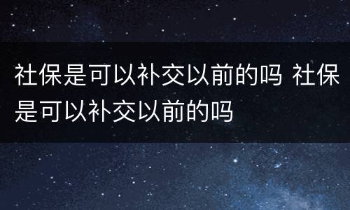 社保是可以补交以前的吗 社保是可以补交以前的吗