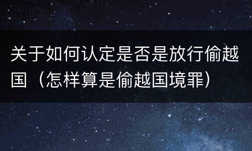 关于如何认定是否是放行偷越国（怎样算是偷越国境罪）