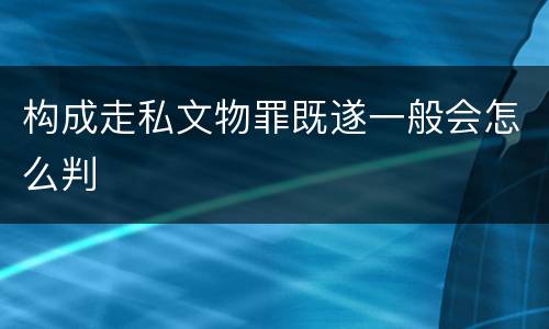 构成走私文物罪既遂一般会怎么判