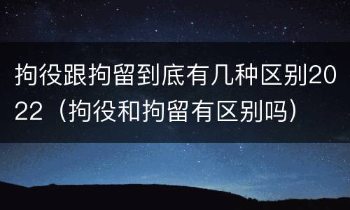 拘役跟拘留到底有几种区别2022（拘役和拘留有区别吗）