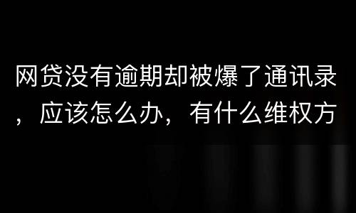 网贷没有逾期却被爆了通讯录，应该怎么办，有什么维权方法吗