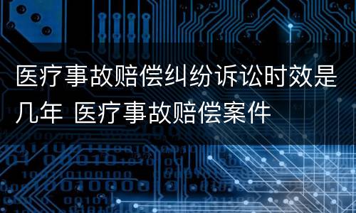 医疗事故赔偿纠纷诉讼时效是几年 医疗事故赔偿案件