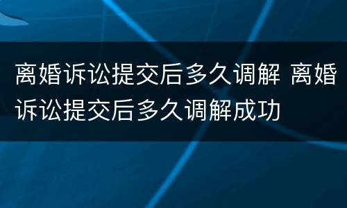 离婚诉讼提交后多久调解 离婚诉讼提交后多久调解成功