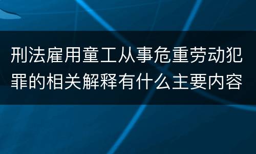 刑法雇用童工从事危重劳动犯罪的相关解释有什么主要内容