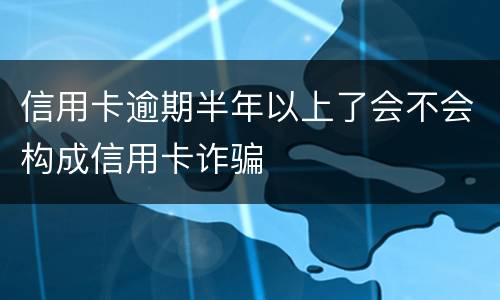 信用卡逾期半年以上了会不会构成信用卡诈骗