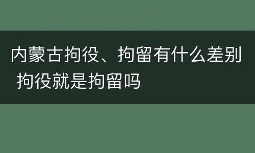 内蒙古拘役、拘留有什么差别 拘役就是拘留吗