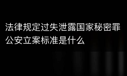 法律规定过失泄露国家秘密罪公安立案标准是什么