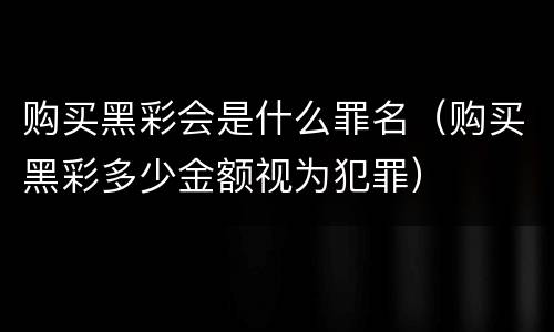 购买黑彩会是什么罪名（购买黑彩多少金额视为犯罪）