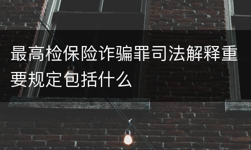 最高检保险诈骗罪司法解释重要规定包括什么