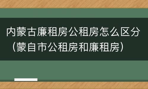 内蒙古廉租房公租房怎么区分（蒙自市公租房和廉租房）