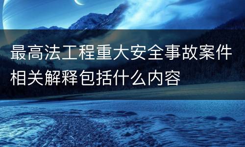 最高法工程重大安全事故案件相关解释包括什么内容