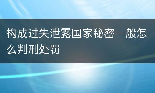 构成过失泄露国家秘密一般怎么判刑处罚