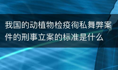 我国的动植物检疫徇私舞弊案件的刑事立案的标准是什么