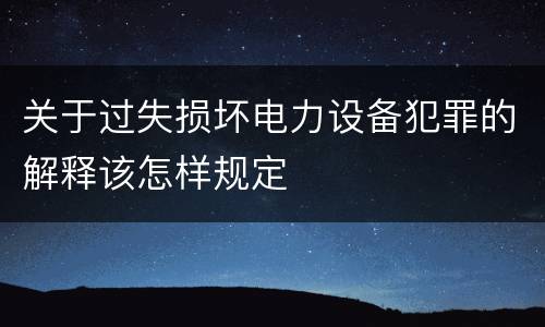 关于过失损坏电力设备犯罪的解释该怎样规定