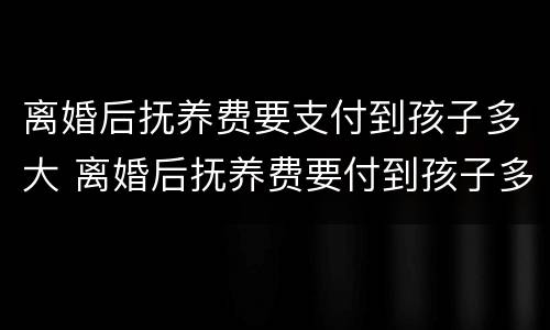 离婚后抚养费要支付到孩子多大 离婚后抚养费要付到孩子多少岁