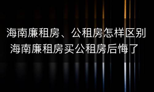 海南廉租房、公租房怎样区别 海南廉租房买公租房后悔了