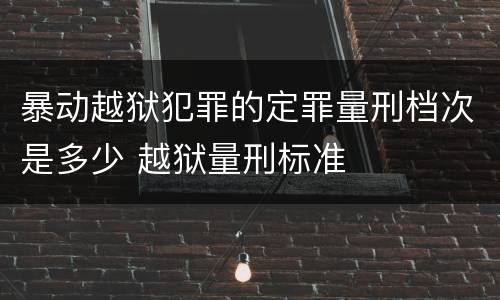 暴动越狱犯罪的定罪量刑档次是多少 越狱量刑标准