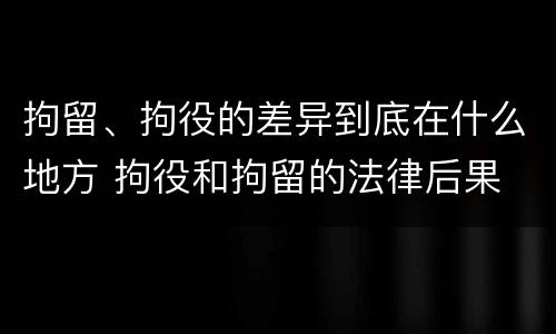 拘留、拘役的差异到底在什么地方 拘役和拘留的法律后果