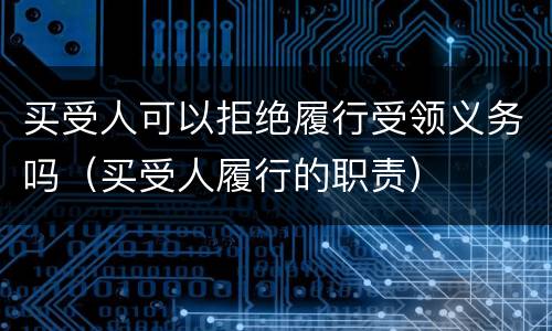 买受人可以拒绝履行受领义务吗（买受人履行的职责）