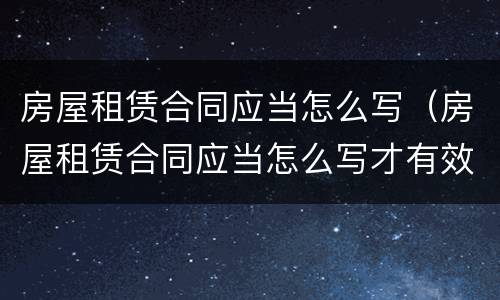 房屋租赁合同应当怎么写（房屋租赁合同应当怎么写才有效）