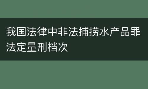 我国法律中非法捕捞水产品罪法定量刑档次