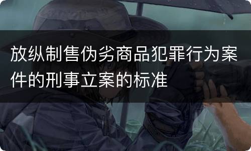 放纵制售伪劣商品犯罪行为案件的刑事立案的标准