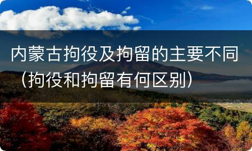 内蒙古拘役及拘留的主要不同（拘役和拘留有何区别）