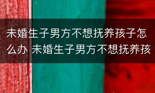 未婚生子男方不想抚养孩子怎么办 未婚生子男方不想抚养孩子怎么办呢