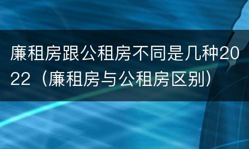 廉租房跟公租房不同是几种2022（廉租房与公租房区别）