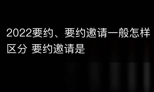 2022要约、要约邀请一般怎样区分 要约邀请是