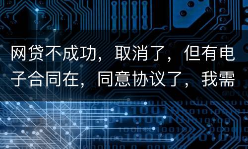 网贷不成功，取消了，但有电子合同在，同意协议了，我需要负法律责任吗