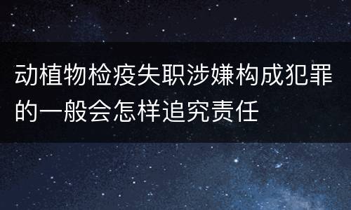 动植物检疫失职涉嫌构成犯罪的一般会怎样追究责任