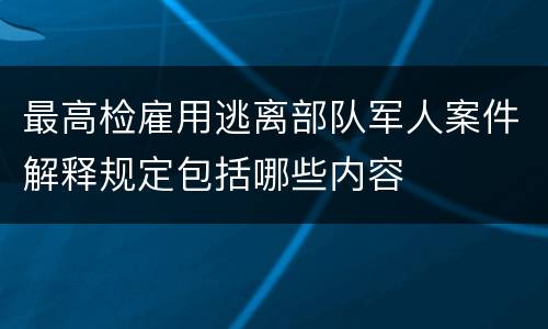 最高检雇用逃离部队军人案件解释规定包括哪些内容