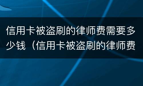 信用卡被盗刷的律师费需要多少钱（信用卡被盗刷的律师费需要多少钱才能立案）