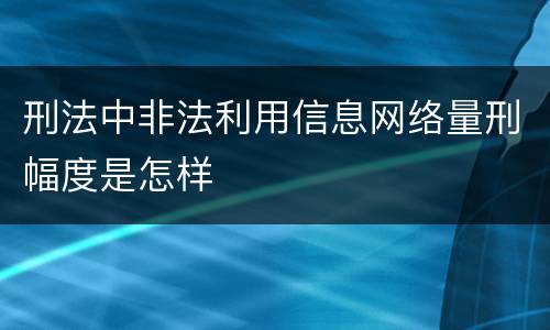 刑法中非法利用信息网络量刑幅度是怎样