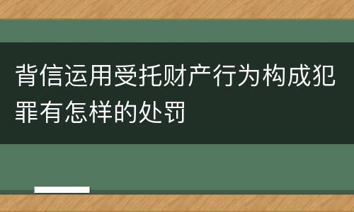 背信运用受托财产行为构成犯罪有怎样的处罚