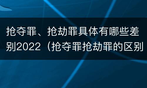 抢夺罪、抢劫罪具体有哪些差别2022（抢夺罪抢劫罪的区别）