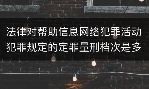 法律对帮助信息网络犯罪活动犯罪规定的定罪量刑档次是多少