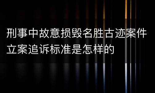 刑事中故意损毁名胜古迹案件立案追诉标准是怎样的