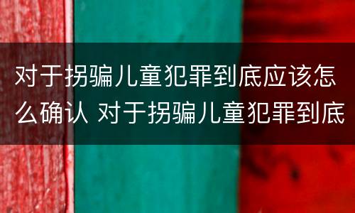 对于拐骗儿童犯罪到底应该怎么确认 对于拐骗儿童犯罪到底应该怎么确认呢