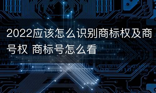 2022应该怎么识别商标权及商号权 商标号怎么看