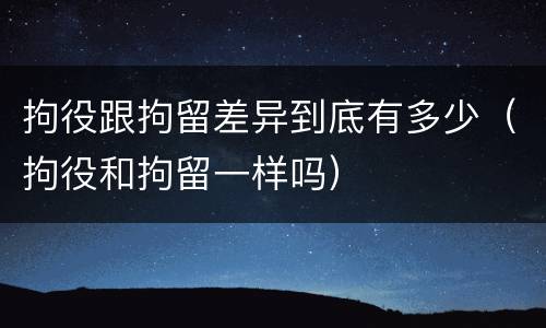 拘役跟拘留差异到底有多少（拘役和拘留一样吗）