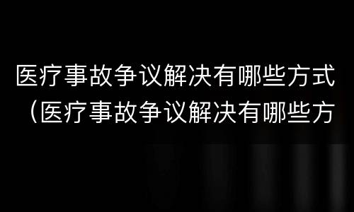 医疗事故争议解决有哪些方式（医疗事故争议解决有哪些方式呢）