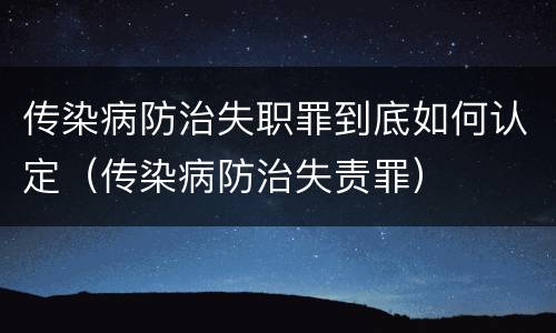 传染病防治失职罪到底如何认定（传染病防治失责罪）